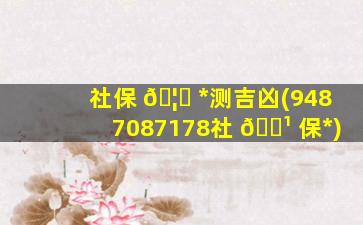 社保 🦉 *
测吉凶(9487087178社 🌹 保*
)